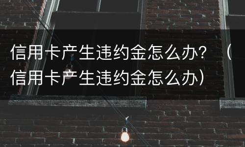 信用卡产生违约金怎么办？（信用卡产生违约金怎么办）