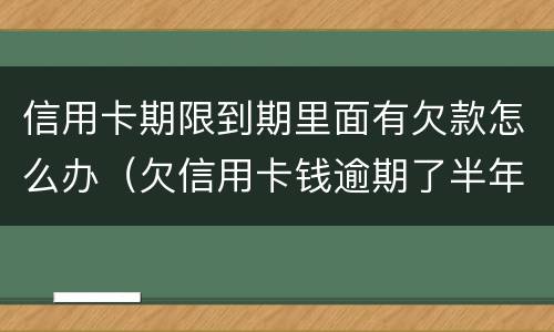 信用卡期限到期里面有欠款怎么办（欠信用卡钱逾期了半年怎么办）