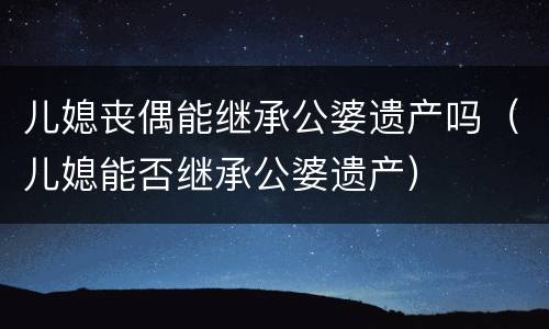 儿媳丧偶能继承公婆遗产吗（儿媳能否继承公婆遗产）
