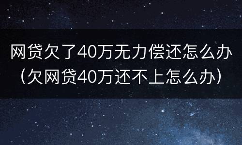 网贷欠了40万无力偿还怎么办（欠网贷40万还不上怎么办）