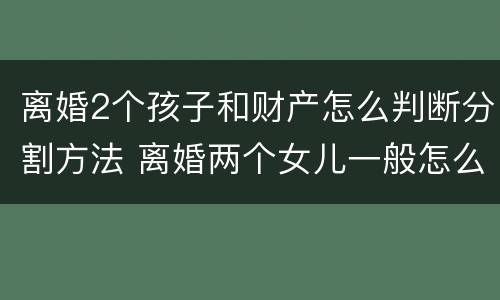 离婚2个孩子和财产怎么判断分割方法 离婚两个女儿一般怎么判财产怎么分配