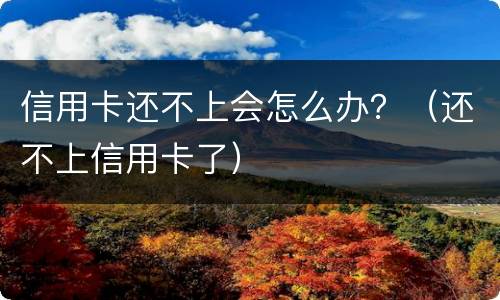 信用卡还不上会怎么办？（还不上信用卡了）