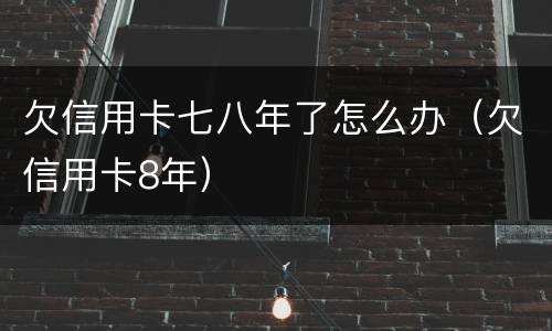 欠信用卡七八年了怎么办（欠信用卡8年）