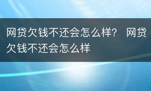 网贷欠钱不还会怎么样？ 网贷欠钱不还会怎么样