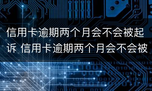 信用卡逾期两个月会不会被起诉 信用卡逾期两个月会不会被起诉呢