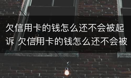 欠信用卡的钱怎么还不会被起诉 欠信用卡的钱怎么还不会被起诉呢
