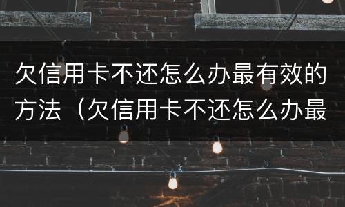 欠信用卡不还怎么办最有效的方法（欠信用卡不还怎么办最有效的方法）