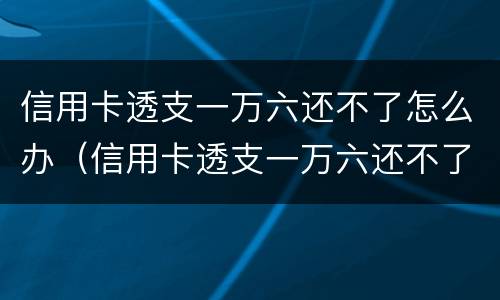 信用卡透支一万六还不了怎么办（信用卡透支一万六还不了怎么办呢）