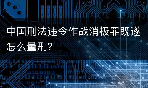 中国刑法违令作战消极罪既遂怎么量刑？