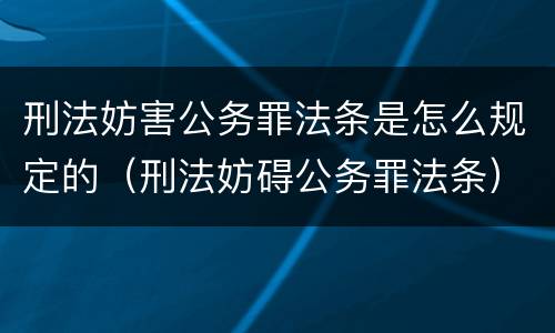 刑法妨害公务罪法条是怎么规定的（刑法妨碍公务罪法条）