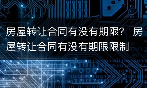 房屋转让合同有没有期限？ 房屋转让合同有没有期限限制