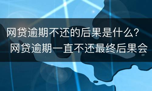 网贷逾期不还的后果是什么？ 网贷逾期一直不还最终后果会怎样
