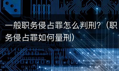 一般职务侵占罪怎么判刑?（职务侵占罪如何量刑）