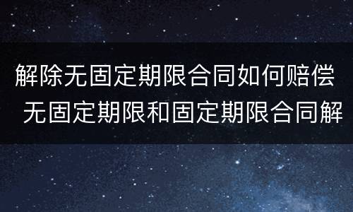 解除无固定期限合同如何赔偿 无固定期限和固定期限合同解除赔偿一样吗?