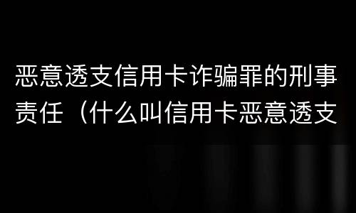 恶意透支信用卡诈骗罪的刑事责任（什么叫信用卡恶意透支诈骗罪）