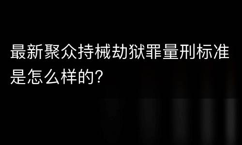 最新聚众持械劫狱罪量刑标准是怎么样的?