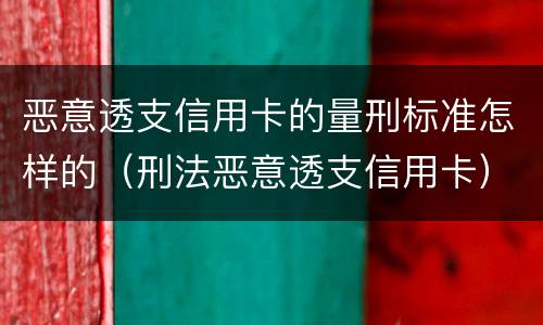 恶意透支信用卡的量刑标准怎样的（刑法恶意透支信用卡）