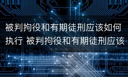被判拘役和有期徒刑应该如何执行 被判拘役和有期徒刑应该如何执行缓刑