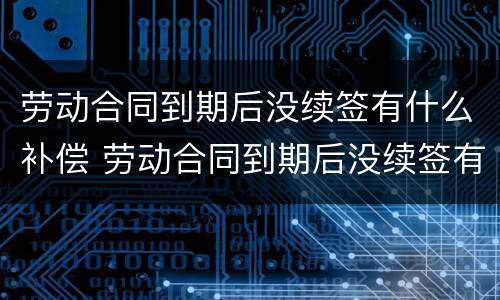 劳动合同到期后没续签有什么补偿 劳动合同到期后没续签有什么补偿政策