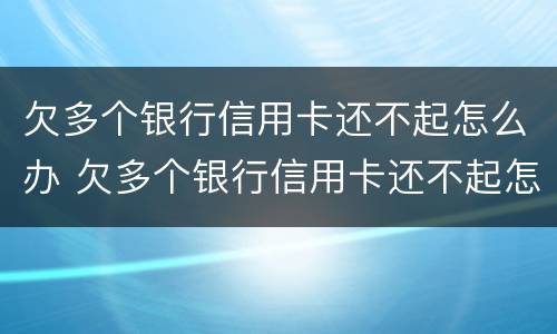 欠多个银行信用卡还不起怎么办 欠多个银行信用卡还不起怎么办理