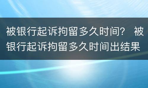 被银行起诉拘留多久时间？ 被银行起诉拘留多久时间出结果
