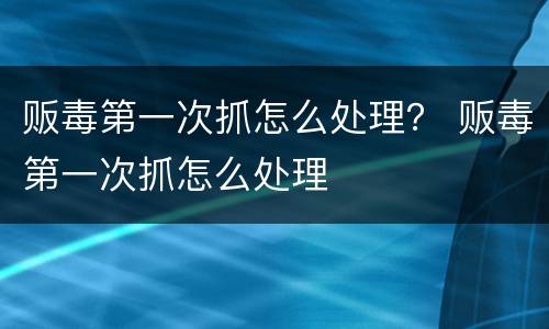 贩毒第一次抓怎么处理？ 贩毒第一次抓怎么处理