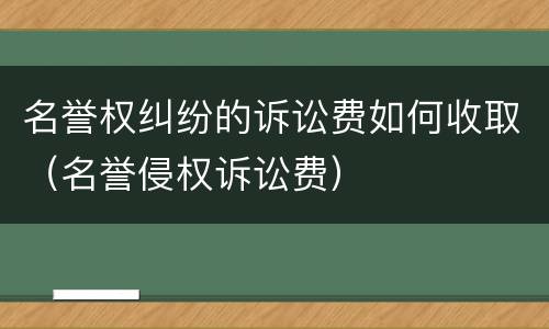 名誉权纠纷的诉讼费如何收取（名誉侵权诉讼费）