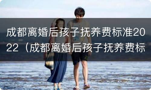 成都离婚后孩子抚养费标准2022（成都离婚后孩子抚养费标准2022年）