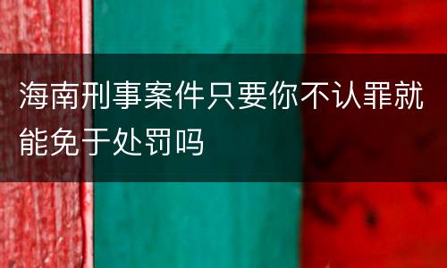 海南刑事案件只要你不认罪就能免于处罚吗