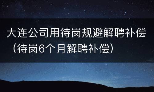 大连公司用待岗规避解聘补偿（待岗6个月解聘补偿）
