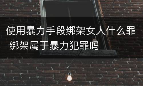使用暴力手段绑架女人什么罪 绑架属于暴力犯罪吗