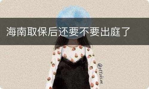 海南取保后还要不要出庭了