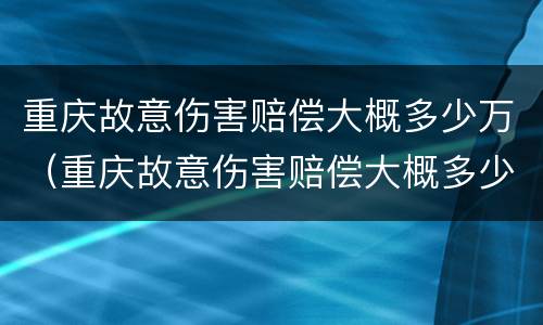 重庆故意伤害赔偿大概多少万（重庆故意伤害赔偿大概多少万左右）