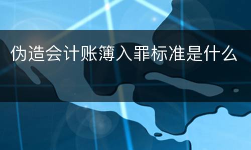 伪造会计账簿入罪标准是什么