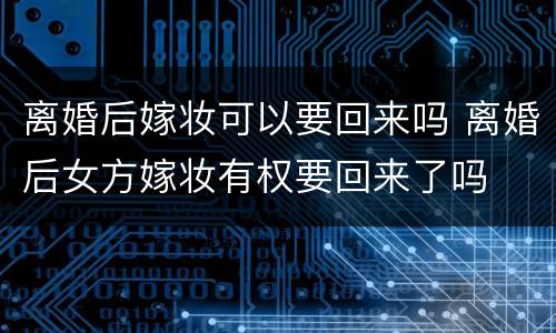 离婚后嫁妆可以要回来吗 离婚后女方嫁妆有权要回来了吗