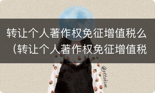 转让个人著作权免征增值税么（转让个人著作权免征增值税么）