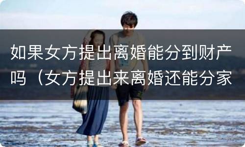 如果女方提出离婚能分到财产吗（女方提出来离婚还能分家产一半么）