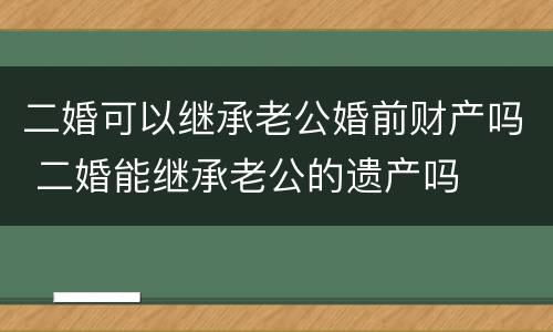二婚可以继承老公婚前财产吗 二婚能继承老公的遗产吗