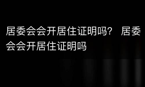 居委会会开居住证明吗？ 居委会会开居住证明吗