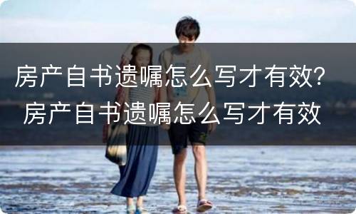 房产自书遗嘱怎么写才有效？ 房产自书遗嘱怎么写才有效