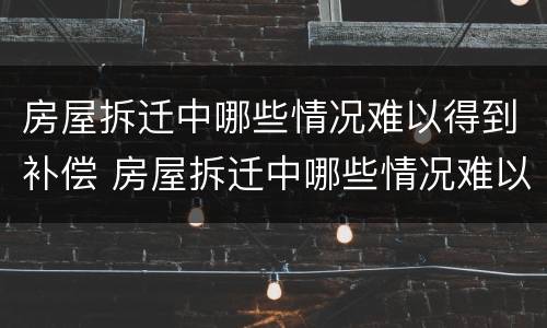 房屋拆迁中哪些情况难以得到补偿 房屋拆迁中哪些情况难以得到补偿呢