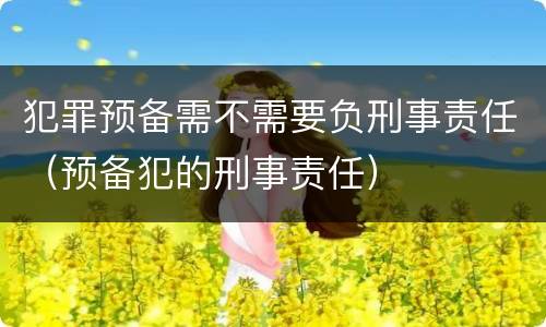 犯罪预备需不需要负刑事责任（预备犯的刑事责任）