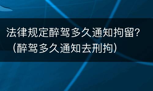 法律规定醉驾多久通知拘留？（醉驾多久通知去刑拘）