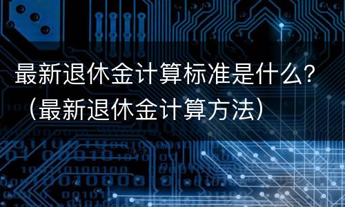 最新退休金计算标准是什么？（最新退休金计算方法）