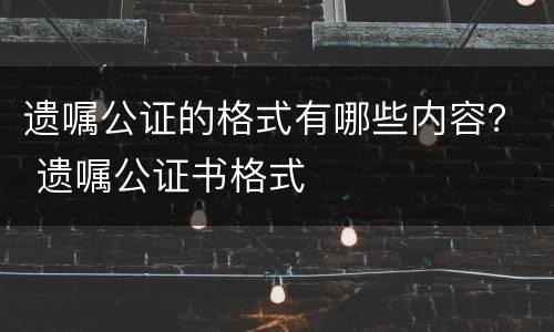 遗嘱公证的格式有哪些内容？ 遗嘱公证书格式