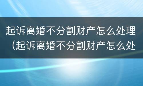 起诉离婚不分割财产怎么处理（起诉离婚不分割财产怎么处理呢）