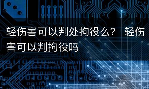 轻伤害可以判处拘役么？ 轻伤害可以判拘役吗