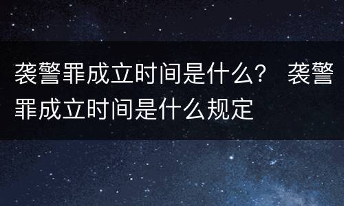 袭警罪成立时间是什么？ 袭警罪成立时间是什么规定