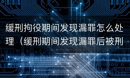 缓刑拘役期间发现漏罪怎么处理（缓刑期间发现漏罪后被刑拘还能取保候审吗）