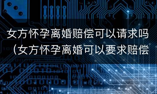 女方怀孕离婚赔偿可以请求吗（女方怀孕离婚可以要求赔偿吗）